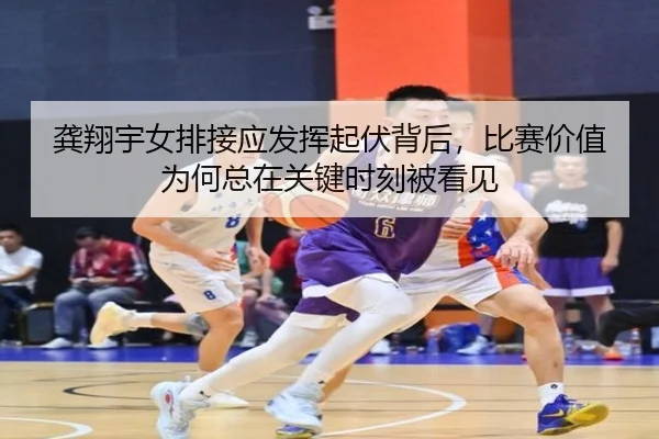 龚翔宇女排接应发挥起伏背后，比赛价值为何总在关键时刻被看见